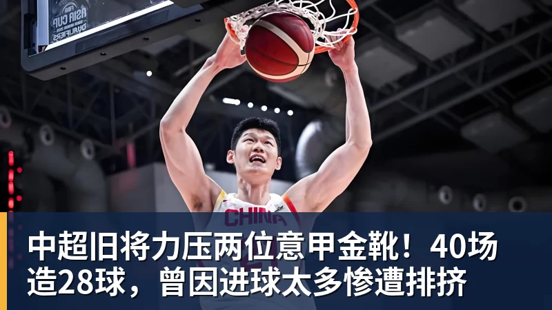 中超旧将力压两位意甲金靴！40场造28球，曾因进球太多惨遭排挤