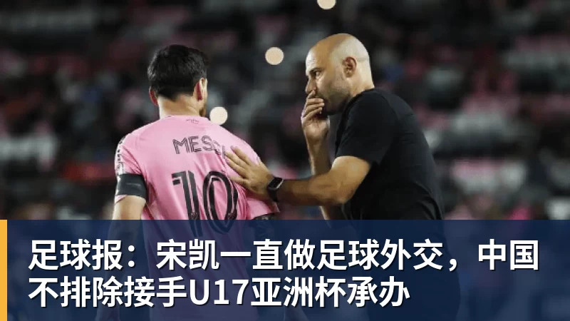 足球报:宋凯一直做足球外交,中国不排除接手U17亚洲杯承办