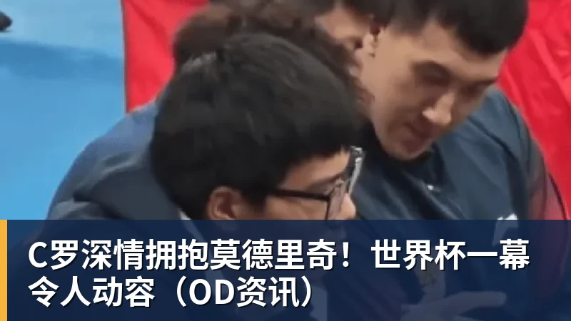 好博体育C罗深情拥抱莫德里奇！世界杯一幕令人动容（OD资讯）