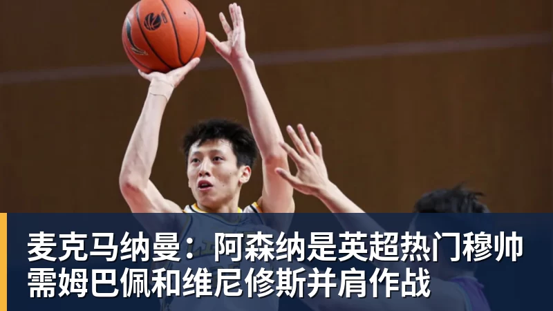 好博体育麦克马纳曼：阿森纳是英超热门穆帅需姆巴佩和维尼修斯并肩作战