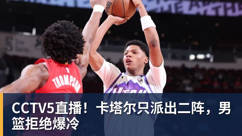 好博体育CCTV5直播!卡塔尔只派出二阵,男篮拒绝爆冷