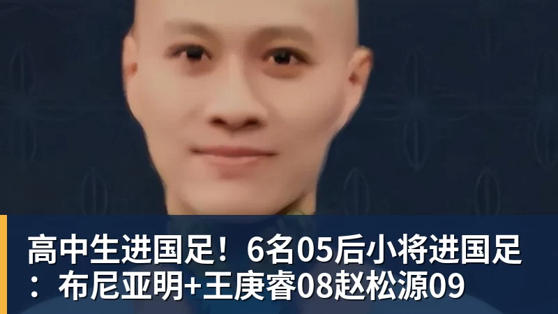 好博体育高中生进国足!6名05后小将进国足:布尼亚明+王庚睿08赵松源09