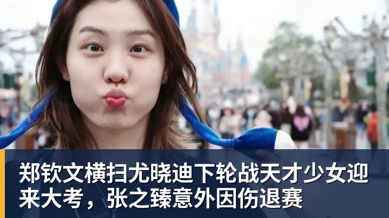 好博体育郑钦文横扫尤晓迪下轮战天才少女迎来大考,张之臻意外因伤退赛