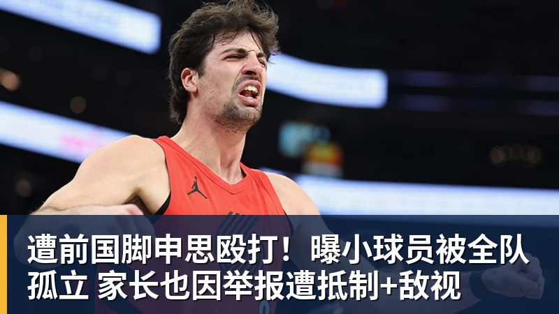 好博体育遭前国脚申思殴打!曝小球员被全队孤立 家长也因举报遭抵制+敌视