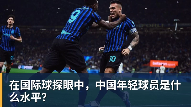 好博体育在国际球探眼中，中国年轻球员是什么水平？